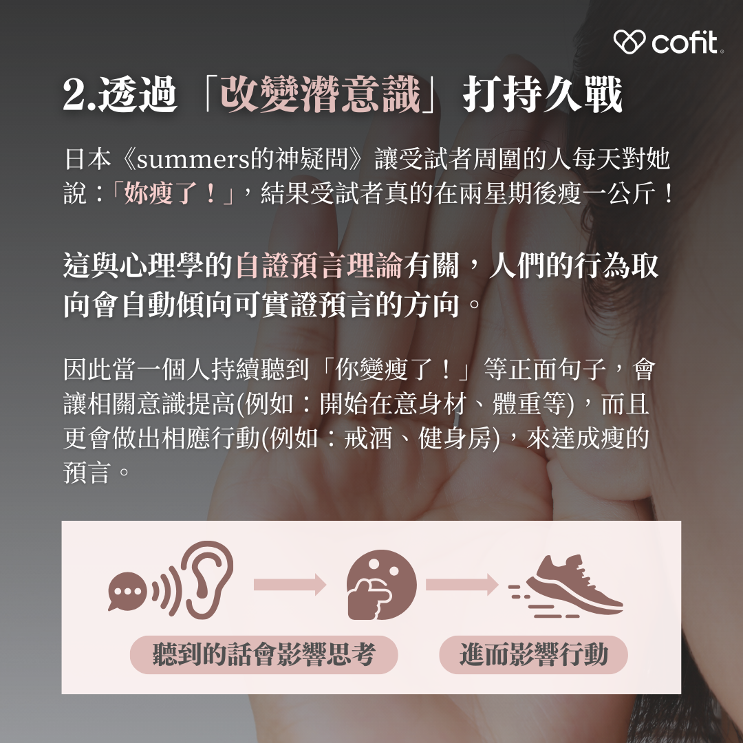 日本《summers的神疑問》做了實驗，讓受試者周圍的人每天對她說：「妳瘦了！」，結果她真的在兩星期後瘦了一公斤。 這與心理學的自證預言理論有關，人們的行為取向會自動傾向可實證預言的方向，因此當一個人持續聽到「你變瘦了！」等正面句子，會讓相關意識提高(例如：開始在意身材、體重等)，而且更會做出相應行動(例如戒酒、健身房)，來達成瘦的預言。